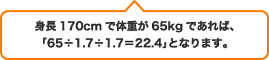 身長170cmで体重が65kgであれば、「65÷1.7÷1.7＝22.4」となります。